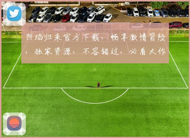 烈焰归来官方下载，畅享激情冒险，独家资源，不容错过，必看大作，立即下载