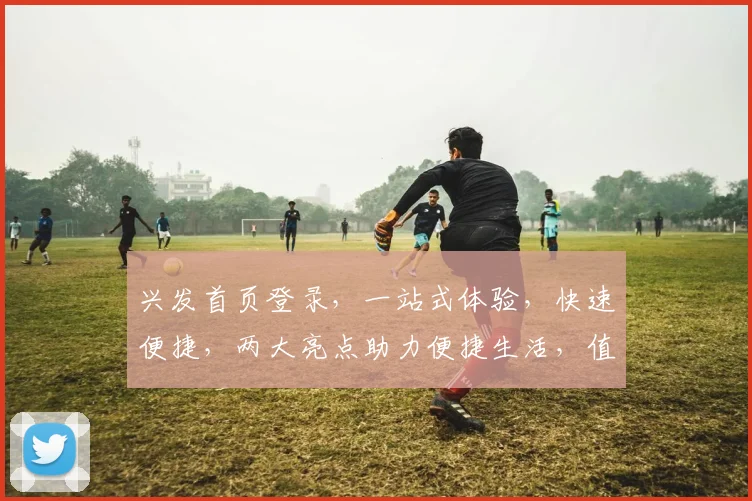兴发首页登录，一站式体验，快速便捷，两大亮点助力便捷生活，值得信赖