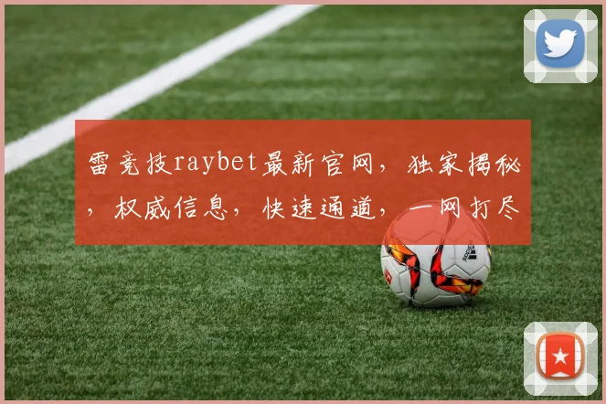 雷竞技raybet最新官网，独家揭秘，权威信息，快速通道，一网打尽