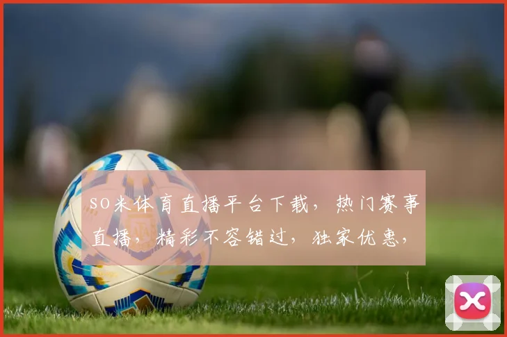 so米体育直播平台下载，热门赛事直播，精彩不容错过，独家优惠，立即体验，三重惊喜，等你来拿