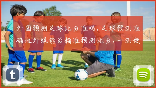 外国预测足球比分准吗,足球预测准确性外媒能否精准预测比分,一测便知,。