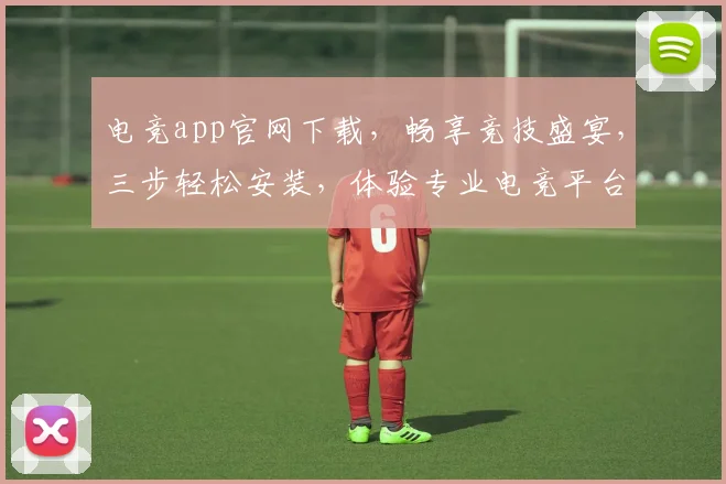 电竞app官网下载，畅享竞技盛宴，三步轻松安装，体验专业电竞平台，畅游游戏世界，一触即达