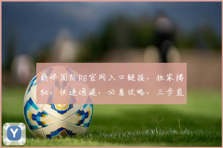 巅峰国际pg官网入口链接，独家揭秘，快速通道，必看攻略，三步直达