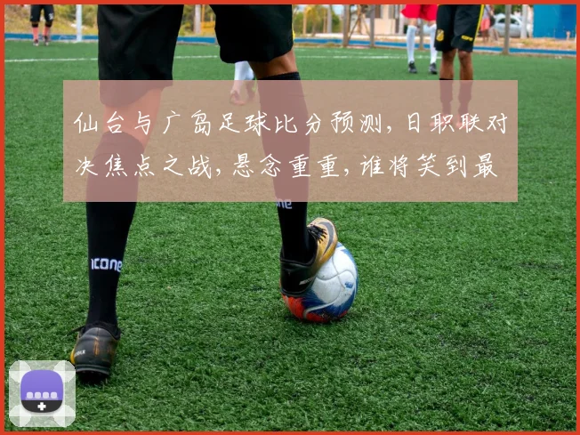 仙台与广岛足球比分预测,日职联对决焦点之战,悬念重重,谁将笑到最后