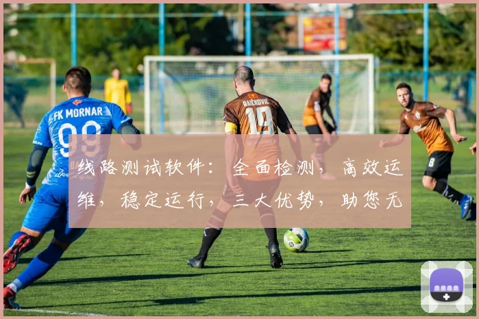 线路测试软件：全面检测，高效运维，稳定运行，三大优势，助您无忧监控。
