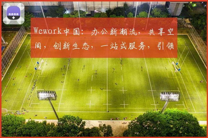 Wework中国：办公新潮流，共享空间，创新生态，一站式服务，引领未来办公体验