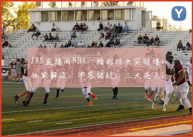 JRS直播间NBA，精彩对决实时播，独家解读，不容错过，三大亮点，敬请关注