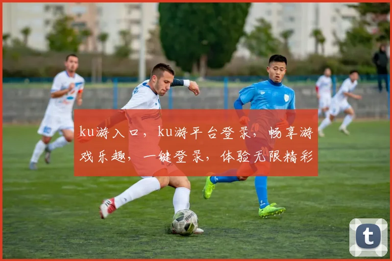 ku游入口，ku游平台登录，畅享游戏乐趣，一键登录，体验无限精彩