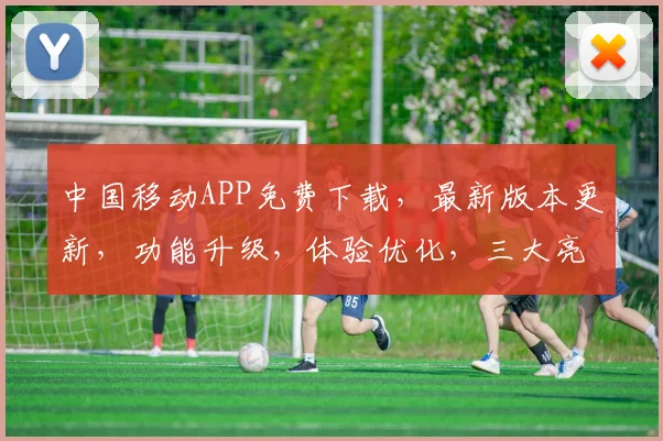 中国移动APP免费下载，最新版本更新，功能升级，体验优化，三大亮点，不容错过，立即体验