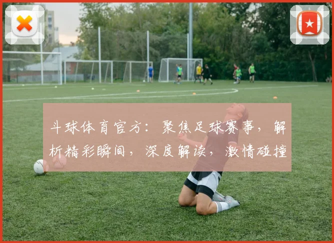 斗球体育官方：聚焦足球赛事，解析精彩瞬间，深度解读，激情碰撞，尽在斗球体育